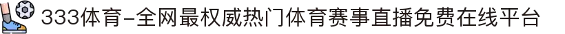 333体育-全网最权威热门体育赛事直播免费在线平台