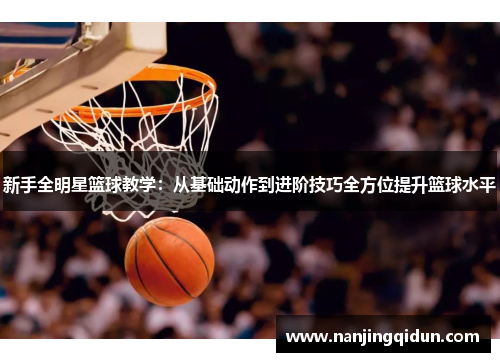 新手全明星篮球教学：从基础动作到进阶技巧全方位提升篮球水平
