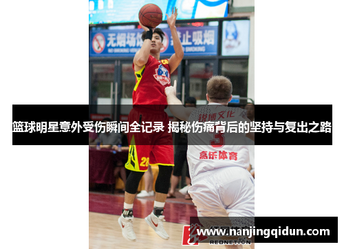 篮球明星意外受伤瞬间全记录 揭秘伤痛背后的坚持与复出之路