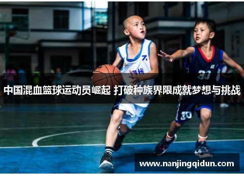 中国混血篮球运动员崛起 打破种族界限成就梦想与挑战