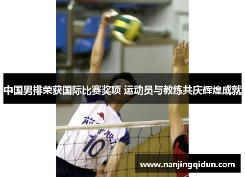 中国男排荣获国际比赛奖项 运动员与教练共庆辉煌成就