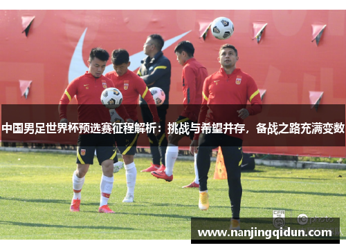 中国男足世界杯预选赛征程解析：挑战与希望并存，备战之路充满变数