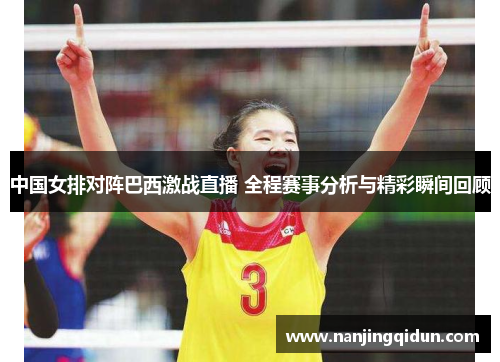 中国女排对阵巴西激战直播 全程赛事分析与精彩瞬间回顾