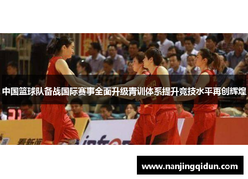 中国篮球队备战国际赛事全面升级青训体系提升竞技水平再创辉煌