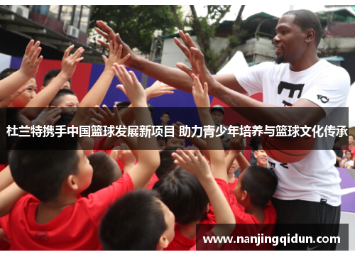 杜兰特携手中国篮球发展新项目 助力青少年培养与篮球文化传承